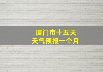 厦门市十五天天气预报一个月