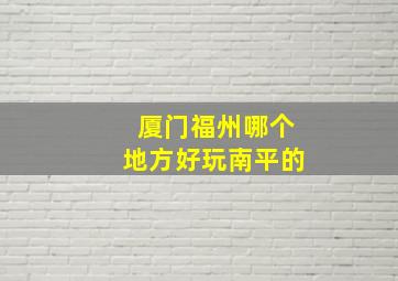 厦门福州哪个地方好玩南平的