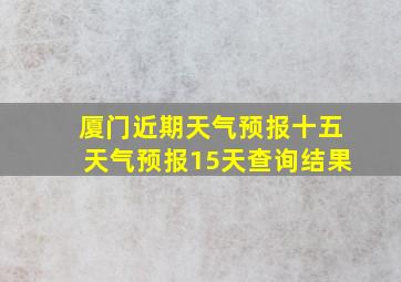 厦门近期天气预报十五天气预报15天查询结果