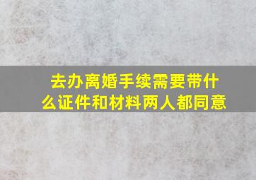 去办离婚手续需要带什么证件和材料两人都同意