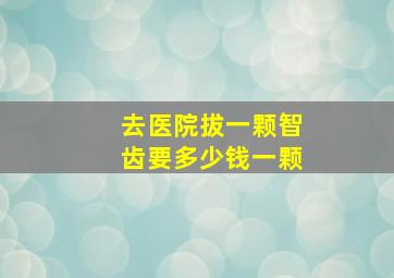 去医院拔一颗智齿要多少钱一颗