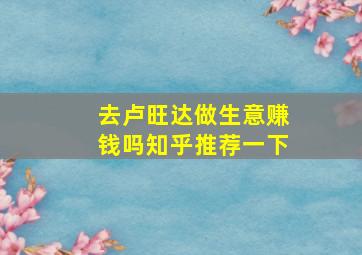 去卢旺达做生意赚钱吗知乎推荐一下