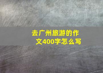 去广州旅游的作文400字怎么写