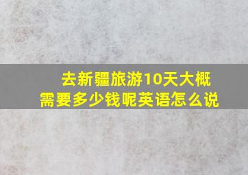 去新疆旅游10天大概需要多少钱呢英语怎么说