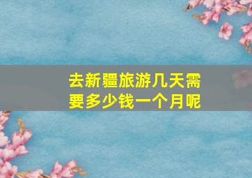 去新疆旅游几天需要多少钱一个月呢