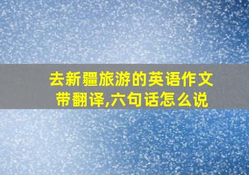 去新疆旅游的英语作文带翻译,六句话怎么说