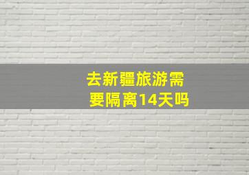 去新疆旅游需要隔离14天吗