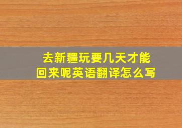 去新疆玩要几天才能回来呢英语翻译怎么写