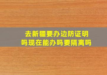 去新疆要办边防证明吗现在能办吗要隔离吗