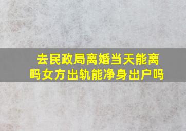 去民政局离婚当天能离吗女方出轨能净身出户吗