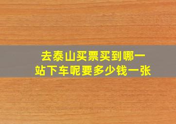 去泰山买票买到哪一站下车呢要多少钱一张