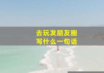 去玩发朋友圈写什么一句话