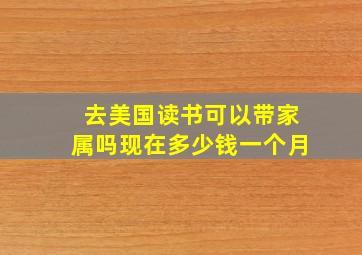 去美国读书可以带家属吗现在多少钱一个月