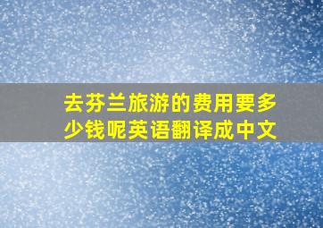 去芬兰旅游的费用要多少钱呢英语翻译成中文