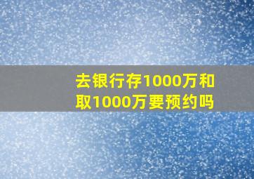 去银行存1000万和取1000万要预约吗