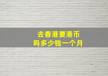 去香港要港币吗多少钱一个月