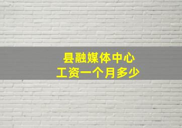 县融媒体中心工资一个月多少