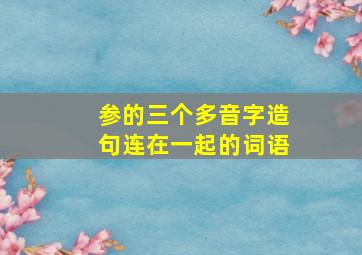 参的三个多音字造句连在一起的词语