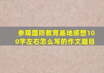 参观国防教育基地感想100字左右怎么写的作文题目