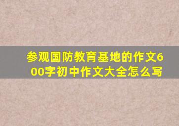 参观国防教育基地的作文600字初中作文大全怎么写