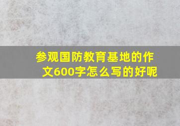 参观国防教育基地的作文600字怎么写的好呢