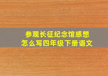 参观长征纪念馆感想怎么写四年级下册语文