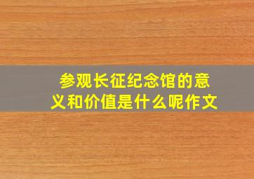 参观长征纪念馆的意义和价值是什么呢作文