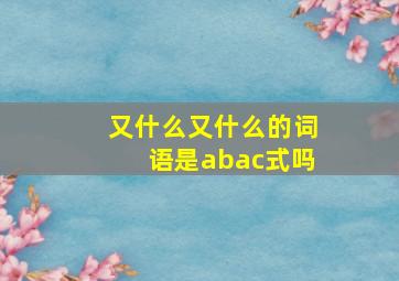 又什么又什么的词语是abac式吗