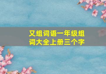 又组词语一年级组词大全上册三个字