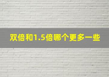 双倍和1.5倍哪个更多一些