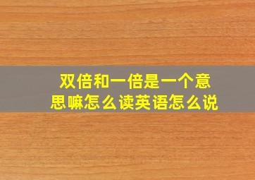 双倍和一倍是一个意思嘛怎么读英语怎么说