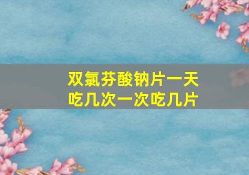 双氯芬酸钠片一天吃几次一次吃几片