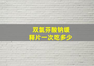 双氯芬酸钠缓释片一次吃多少