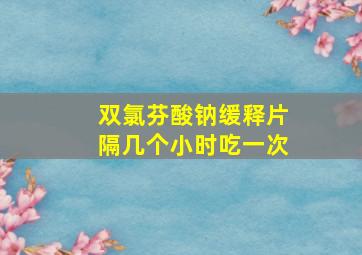 双氯芬酸钠缓释片隔几个小时吃一次