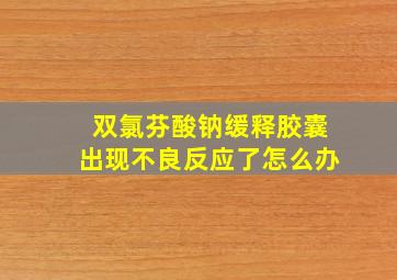 双氯芬酸钠缓释胶囊出现不良反应了怎么办