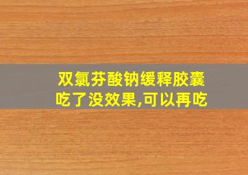 双氯芬酸钠缓释胶囊吃了没效果,可以再吃