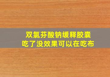 双氯芬酸钠缓释胶囊吃了没效果可以在吃布