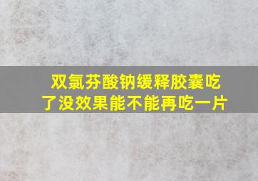 双氯芬酸钠缓释胶囊吃了没效果能不能再吃一片