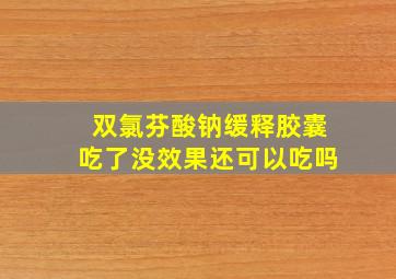 双氯芬酸钠缓释胶囊吃了没效果还可以吃吗