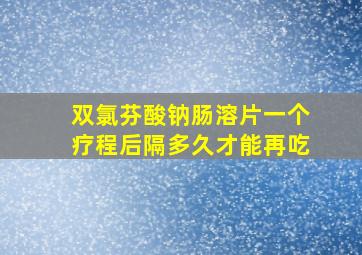 双氯芬酸钠肠溶片一个疗程后隔多久才能再吃