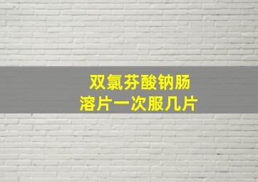 双氯芬酸钠肠溶片一次服几片