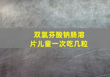 双氯芬酸钠肠溶片儿童一次吃几粒