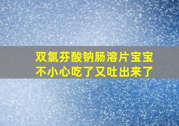 双氯芬酸钠肠溶片宝宝不小心吃了又吐出来了