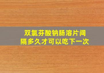 双氯芬酸钠肠溶片间隔多久才可以吃下一次