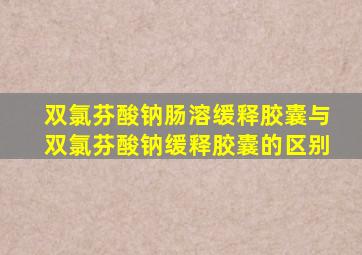 双氯芬酸钠肠溶缓释胶囊与双氯芬酸钠缓释胶囊的区别