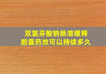 双氯芬酸钠肠溶缓释胶囊药效可以持续多久