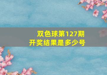 双色球第127期开奖结果是多少号