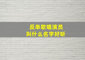 反串歌唱演员叫什么名字好听