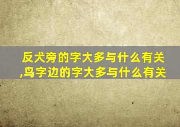 反犬旁的字大多与什么有关,鸟字边的字大多与什么有关