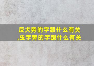 反犬旁的字跟什么有关,虫字旁的字跟什么有关